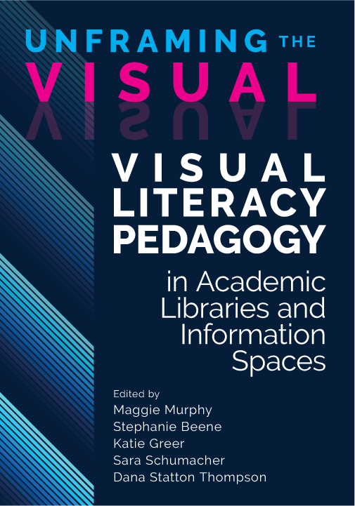 Unframing the Visual: Visual Literacy Pedagogy in Academic Libraries and Information Spaces book cover.